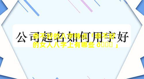 命不好的八字特点「命不好的女人八字上有哪些 🐋 」